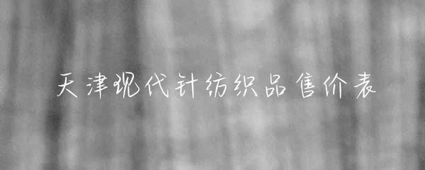 天津現代針紡織品市場售價概覽與趨勢分析